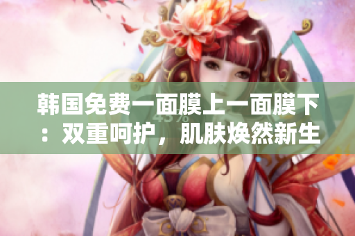 韩国免费一面膜上一面膜下：双重呵护，肌肤焕然新生