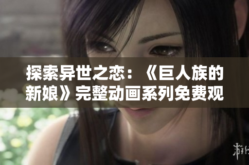探索异世之恋:《巨人族的新娘》完整动画系列免费观看 探索异世之恋:《巨人族的新娘》完整动画系列免费观看