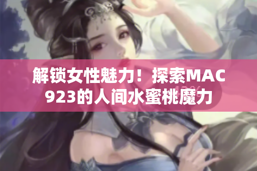 解锁女性魅力!探索MAC923的人间水蜜桃魔力 解锁女性魅力!探索MAC923的人间水蜜桃魔力