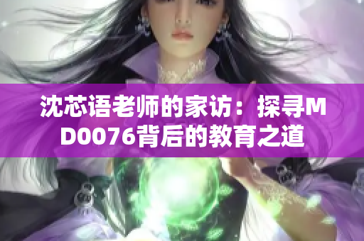 沈芯语老师的家访:探寻MD0076背后的教育之道 沈芯语老师的家访:探寻MD0076背后的教育之道