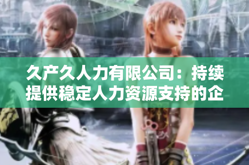 久产久人力有限公司:持续提供稳定人力资源支持的企业服务领导者 久产久人力有限公司:持续提供稳定人力资源支持的企业服务领导者