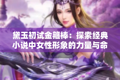 黛玉初试金箍棒:探索经典小说中女性形象的力量与命运 黛玉初试金箍棒:探索经典小说中女性形象的力量与命运