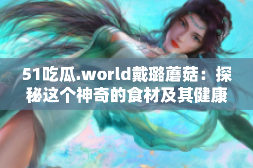 51吃瓜.world戴璐蘑菇：探秘这个神奇的食材及其健康益处