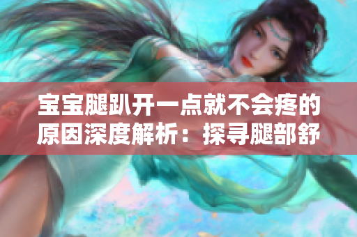 宝宝腿趴开一点就不会疼的原因深度解析:探寻腿部舒适姿势的奥秘 宝宝腿趴开一点就不会疼的原因深度解析:探寻腿部舒适姿势的奥秘