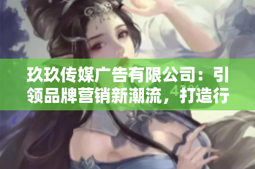 玖玖传媒广告有限公司:引领品牌营销新潮流,打造行业领先地位 玖玖传媒广告有限公司:引领品牌营销新潮流,打造行业领先地位