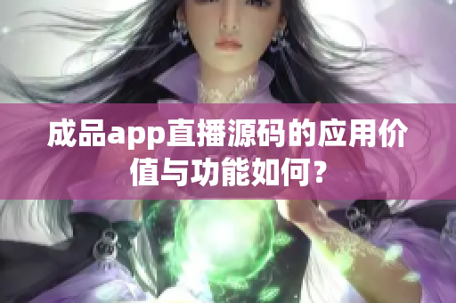 成品app直播源码的应用价值与功能如何？