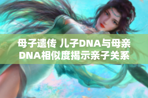 母子遗传 儿子DNA与母亲DNA相似度揭示亲子关系 母子遗传 儿子DNA与母亲DNA相似度揭示亲子关系