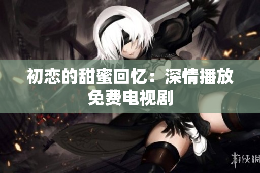 初恋的甜蜜回忆：深情播放免费电视剧