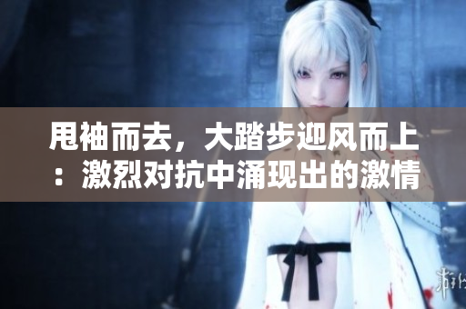 甩袖而去，大踏步迎风而上：激烈对抗中涌现出的激情和冲突