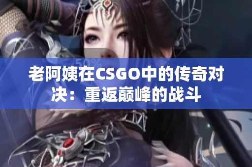 老阿姨在CSGO中的传奇对决:重返巅峰的战斗 老阿姨在CSGO中的传奇对决:重返巅峰的战斗