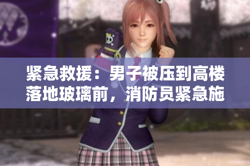 紧急救援:男子被压到高楼落地玻璃前,消防员紧急施救 紧急救援:男子被压到高楼落地玻璃前,消防员紧急施救