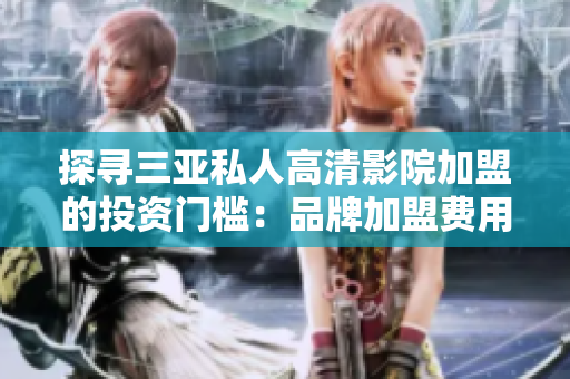 探寻三亚私人高清影院加盟的投资门槛:品牌加盟费用及条件详解 探寻三亚私人高清影院加盟的投资门槛:品牌加盟费用及条件详解