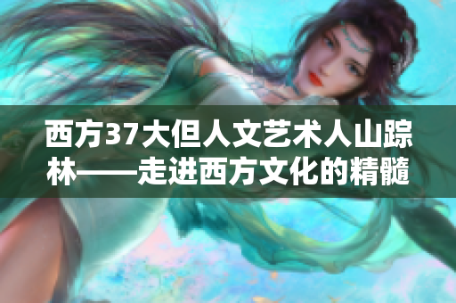 西方37大但人文艺术人山踪林——走进西方文化的精髓 西方37大但人文艺术人山踪林——走进西方文化的精髓