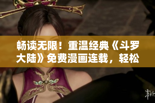 畅读无限!重温经典《斗罗大陆》免费漫画连载,轻松享受漫画乐趣 畅读无限!重温经典《斗罗大陆》免费漫画连载,轻松享受漫画乐趣
