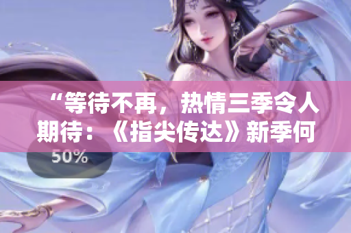 “等待不再,热情三季令人期待:《指尖传达》新季何时开启?!” “等待不再,热情三季令人期待:《指尖传达》新季何时开启?!”