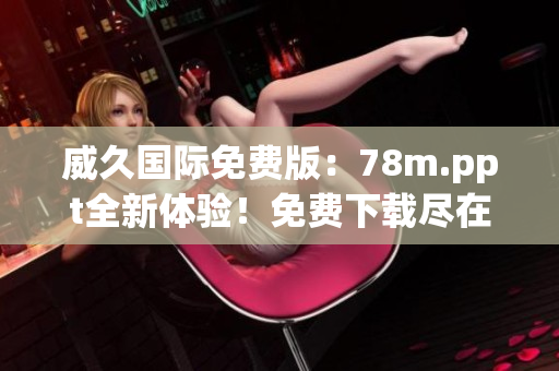 威久国际免费版:78m.ppt全新体验!免费下载尽在威久国际! 威久国际免费版:78m.ppt全新体验!免费下载尽在威久国际!