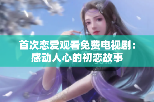 首次恋爱观看免费电视剧：感动人心的初恋故事