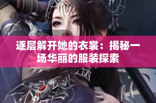 逐层解开她的衣裳：揭秘一场华丽的服装探索