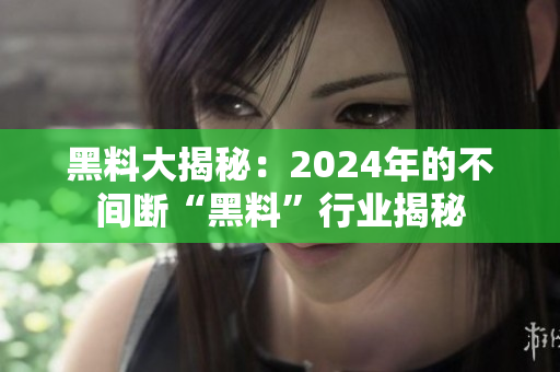黑料大揭秘：2024年的不间断“黑料”行业揭秘