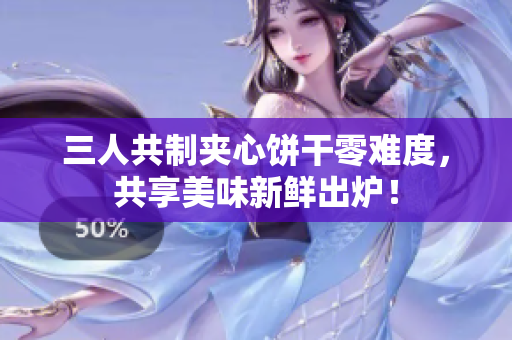 三人共制夹心饼干零难度,共享美味新鲜出炉! 三人共制夹心饼干零难度,共享美味新鲜出炉!