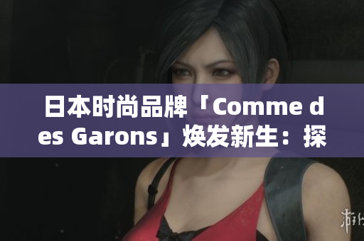日本时尚品牌「Comme des Garons」焕发新生:探索创意之美 日本时尚品牌「Comme des Garons」焕发新生:探索创意之美