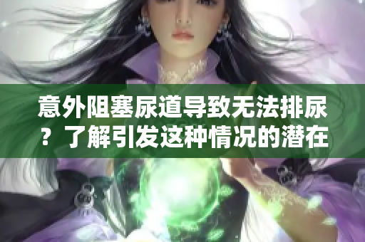 意外阻塞尿道导致无法排尿?了解引发这种情况的潜在原因与应对策略 意外阻塞尿道导致无法排尿?了解引发这种情况的潜在原因与应对策略