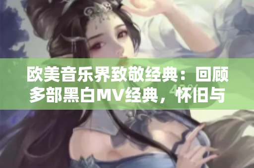 欧美音乐界致敬经典:回顾多部黑白MV经典,怀旧与现代交相辉映 欧美音乐界致敬经典:回顾多部黑白MV经典,怀旧与现代交相辉映