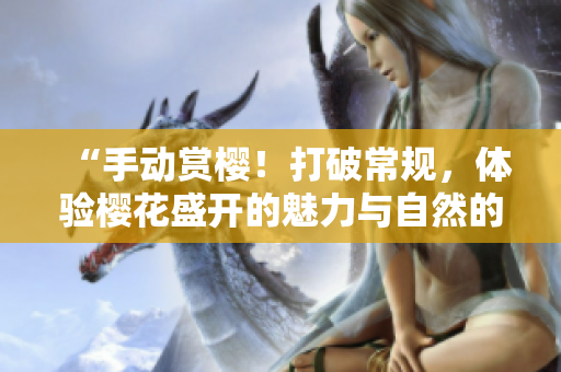 “手动赏樱!打破常规,体验樱花盛开的魅力与自然的亲密接触” “手动赏樱!打破常规,体验樱花盛开的魅力与自然的亲密接触”