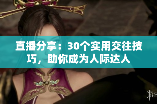 直播分享:30个实用交往技巧,助你成为人际达人 直播分享:30个实用交往技巧,助你成为人际达人