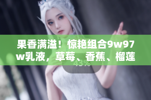 果香满溢!惊艳组合9w97w乳液,草莓、香蕉、榴莲交织的香甜之旅 果香满溢!惊艳组合9w97w乳液,草莓、香蕉、榴莲交织的香甜之旅