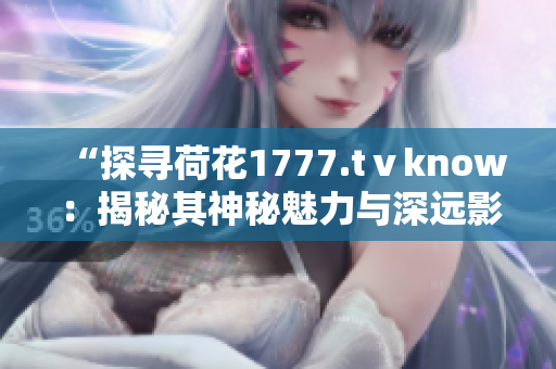 “探寻荷花1777.tⅴknow:揭秘其神秘魅力与深远影响” “探寻荷花1777.tⅴknow:揭秘其神秘魅力与深远影响”