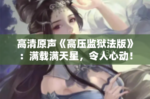 高清原声《高压监狱法版》:满载满天星,令人心动! 高清原声《高压监狱法版》:满载满天星,令人心动!