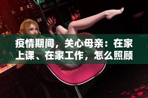 疫情期间,关心母亲:在家上课、在家工作,怎么照顾好她? 疫情期间,关心母亲:在家上课、在家工作,怎么照顾好她?