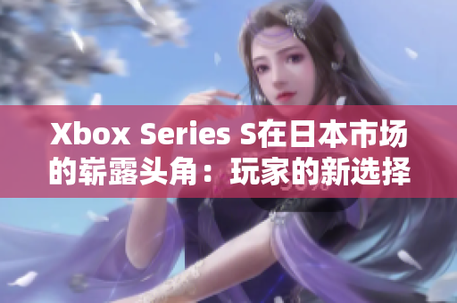 Xbox Series S在日本市场的崭露头角:玩家的新选择 Xbox Series S在日本市场的崭露头角:玩家的新选择