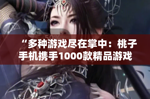 “多种游戏尽在掌中:桃子手机携手1000款精品游戏,尽情畅玩!” “多种游戏尽在掌中:桃子手机携手1000款精品游戏,尽情畅玩!”