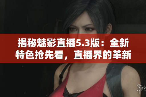 揭秘魅影直播5.3版:全新特色抢先看,直播界的革新之作 揭秘魅影直播5.3版:全新特色抢先看,直播界的革新之作