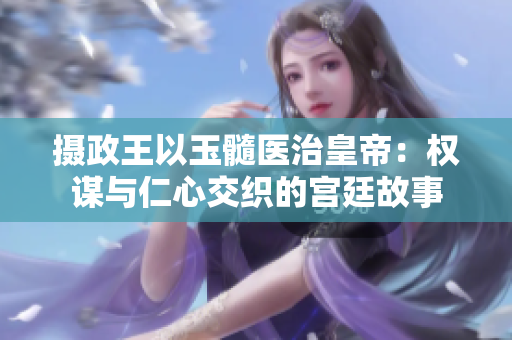 摄政王以玉髓医治皇帝:权谋与仁心交织的宫廷故事 摄政王以玉髓医治皇帝:权谋与仁心交织的宫廷故事
