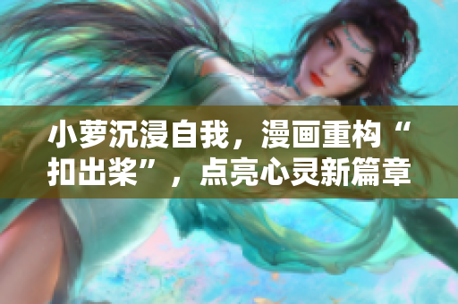 小萝沉浸自我,漫画重构“扣出桨”,点亮心灵新篇章 小萝沉浸自我,漫画重构“扣出桨”,点亮心灵新篇章