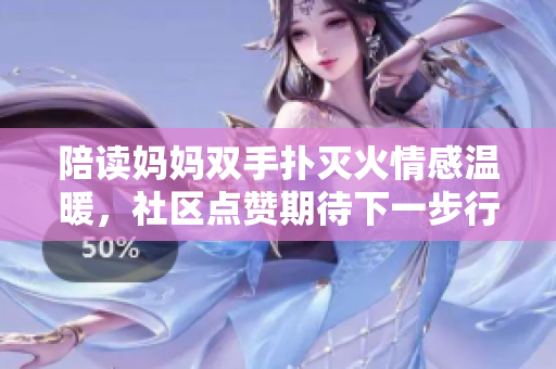 陪读妈妈双手扑灭火情感温暖,社区点赞期待下一步行动 陪读妈妈双手扑灭火情感温暖,社区点赞期待下一步行动