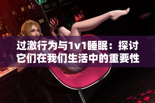 过激行为与1v1睡眠:探讨它们在我们生活中的重要性 过激行为与1v1睡眠:探讨它们在我们生活中的重要性