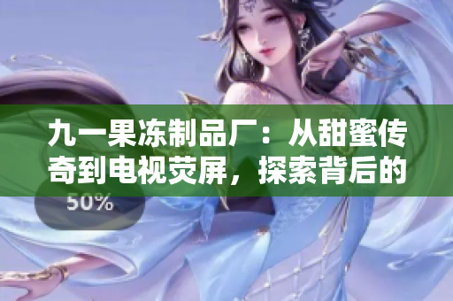 九一果冻制品厂:从甜蜜传奇到电视荧屏,探索背后的品牌故事与商业奇迹 九一果冻制品厂:从甜蜜传奇到电视荧屏,探索背后的品牌故事与商业奇迹