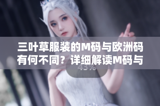 三叶草服装的M码与欧洲码有何不同?详细解读M码与欧洲码的差异 三叶草服装的M码与欧洲码有何不同?详细解读M码与欧洲码的差异