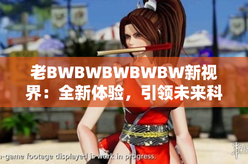 老BWBWBWBWBW新视界:全新体验,引领未来科技潮流 老BWBWBWBWBW新视界:全新体验,引领未来科技潮流