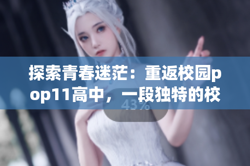 探索青春迷茫:重返校园pop11高中,一段独特的校园生活 探索青春迷茫:重返校园pop11高中,一段独特的校园生活