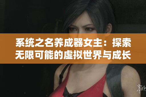 系统之名养成器女主:探索无限可能的虚拟世界与成长之路 系统之名养成器女主:探索无限可能的虚拟世界与成长之路