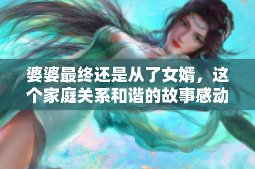 婆婆最终还是从了女婿,这个家庭关系和谐的故事感动了千万人 婆婆最终还是从了女婿,这个家庭关系和谐的故事感动了千万人