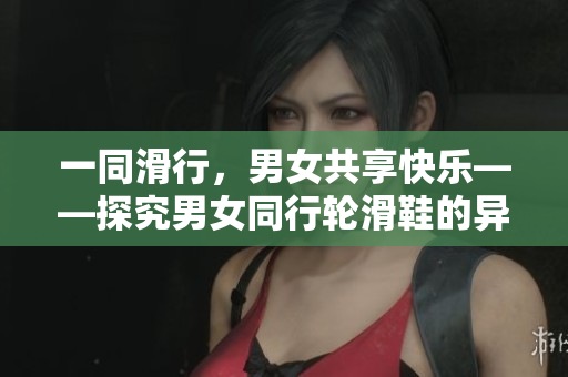 一同滑行,男女共享快乐——探究男女同行轮滑鞋的异同 一同滑行,男女共享快乐——探究男女同行轮滑鞋的异同