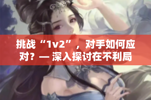 挑战“1v2”,对手如何应对?— 深入探讨在不利局面下的应对策略 挑战“1v2”,对手如何应对?— 深入探讨在不利局面下的应对策略