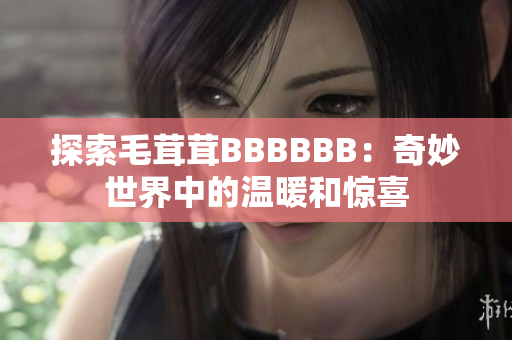 探索毛茸茸BBBBBB:奇妙世界中的温暖和惊喜 探索毛茸茸BBBBBB:奇妙世界中的温暖和惊喜