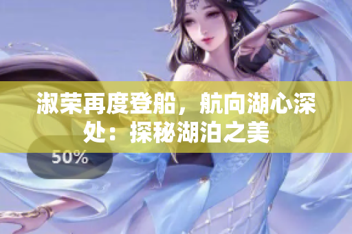 淑荣再度登船,航向湖心深处:探秘湖泊之美 淑荣再度登船,航向湖心深处:探秘湖泊之美
